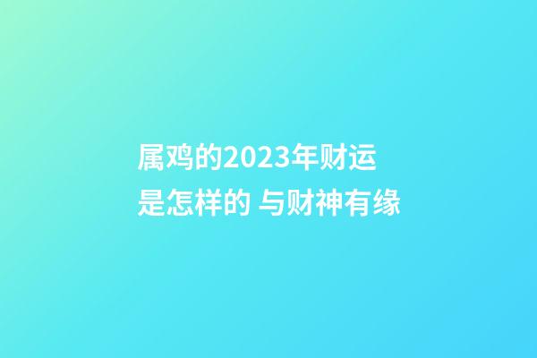 属鸡的2023年财运是怎样的 与财神有缘